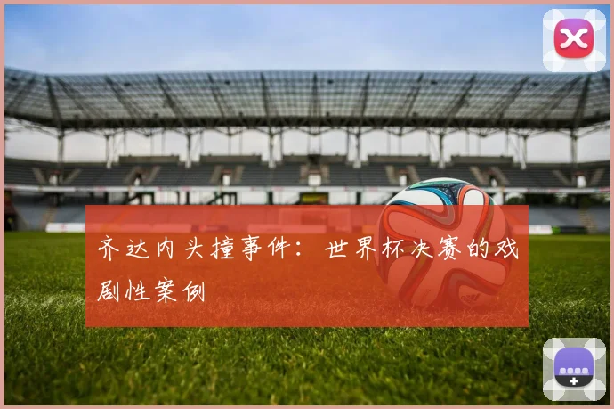 齐达内头撞事件：世界杯决赛的戏剧性案例