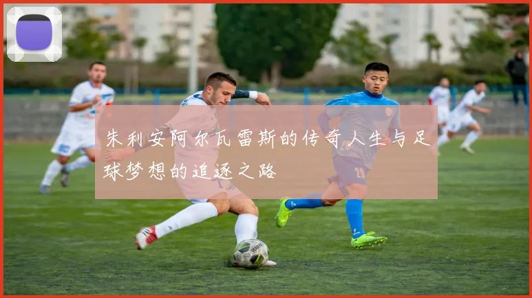 朱利安阿尔瓦雷斯的传奇人生与足球梦想的追逐之路