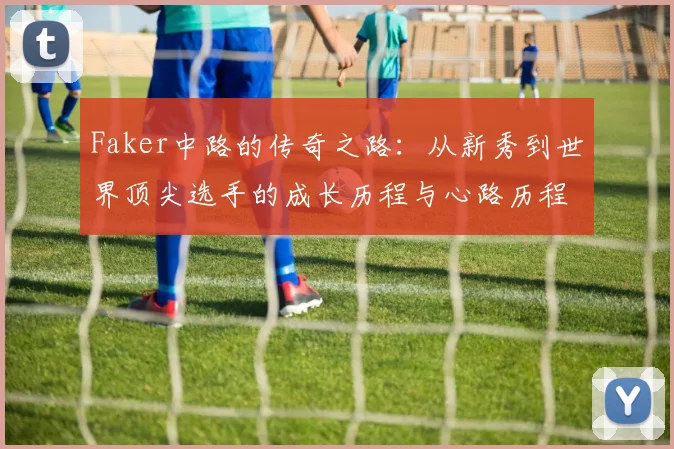 Faker中路的传奇之路：从新秀到世界顶尖选手的成长历程与心路历程