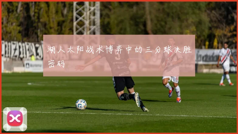 湖人太阳战术博弈中的三分球决胜密码