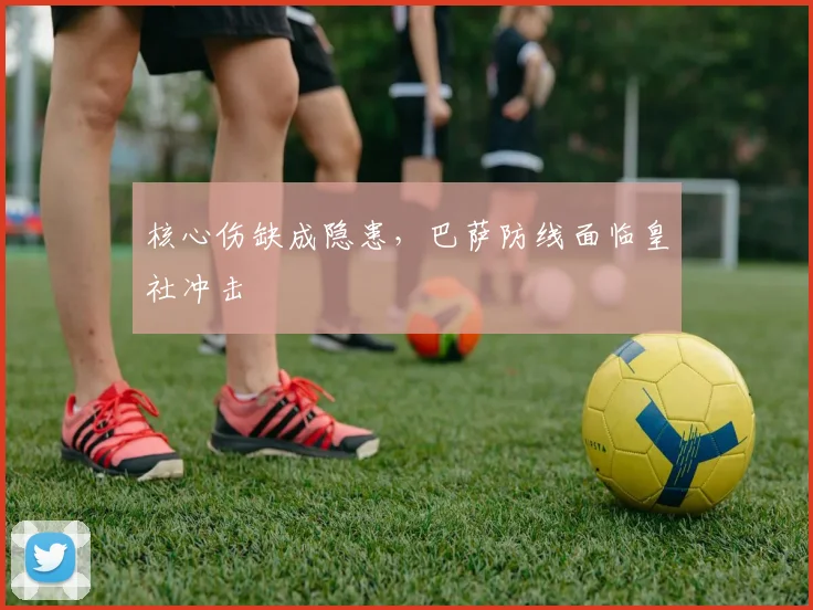 核心伤缺成隐患，巴萨防线面临皇社冲击