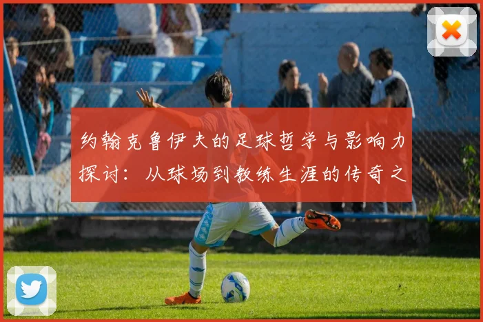 约翰克鲁伊夫的足球哲学与影响力探讨：从球场到教练生涯的传奇之路