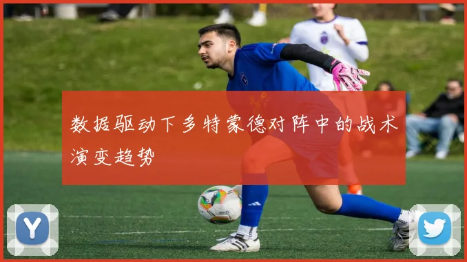 数据驱动下多特蒙德对阵中的战术演变趋势