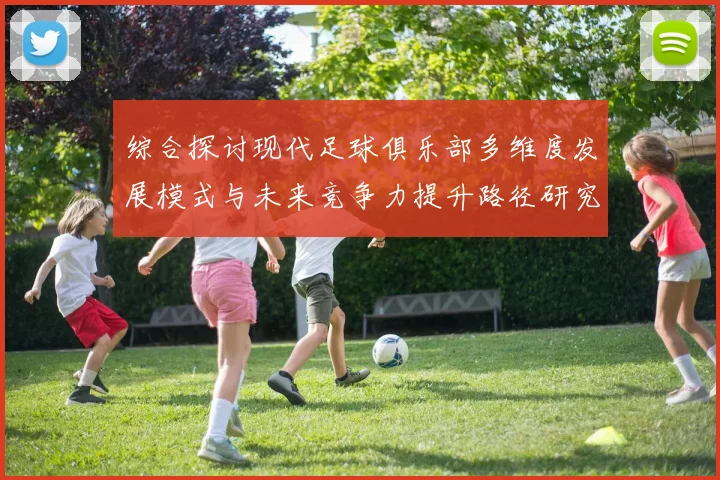 综合探讨现代足球俱乐部多维度发展模式与未来竞争力提升路径研究的
