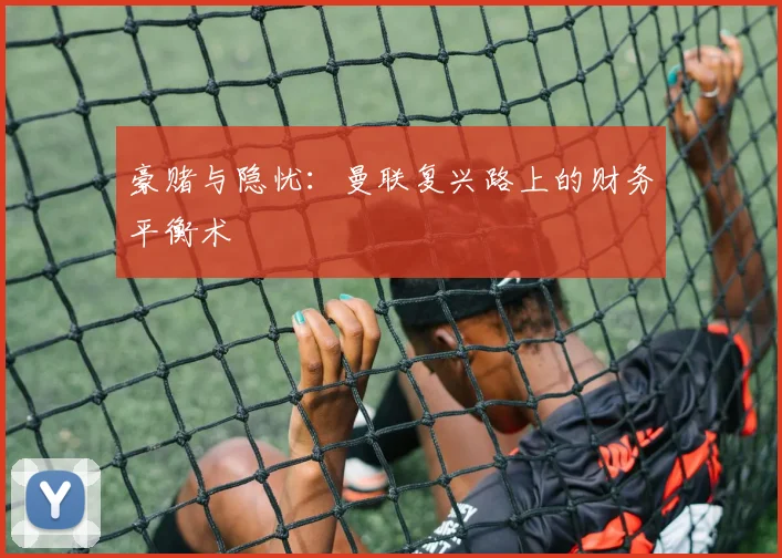 豪赌与隐忧：曼联复兴路上的财务平衡术