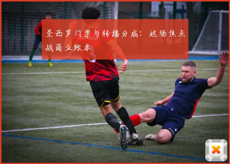 圣西罗门票与转播分成：这场焦点战商业账本