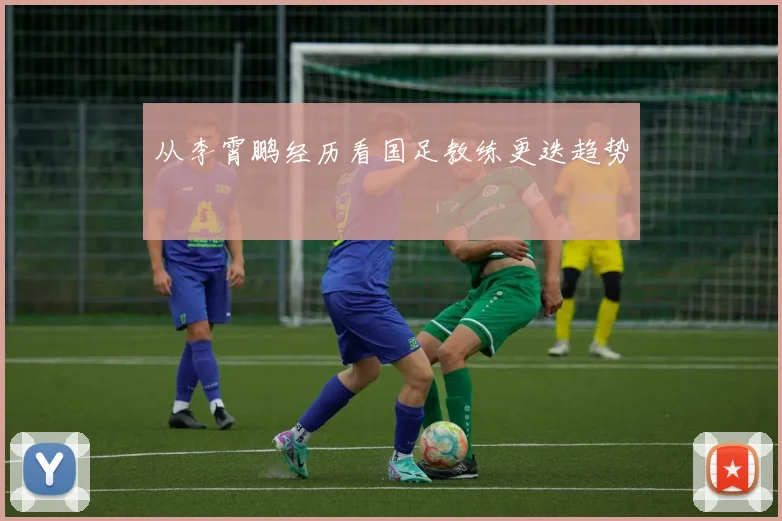 从李霄鹏经历看国足教练更迭趋势