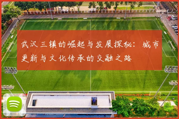 武汉三镇的崛起与发展探秘：城市更新与文化传承的交融之路