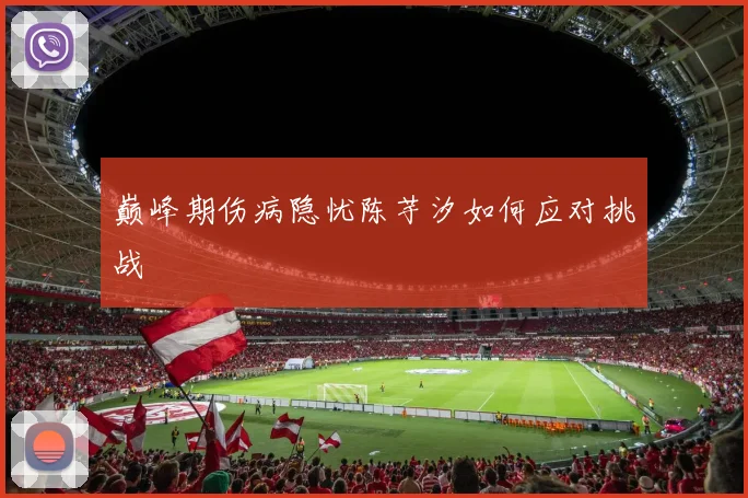 巅峰期伤病隐忧陈芋汐如何应对挑战