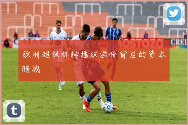 欧洲超级杯转播权溢价背后的资本暗战