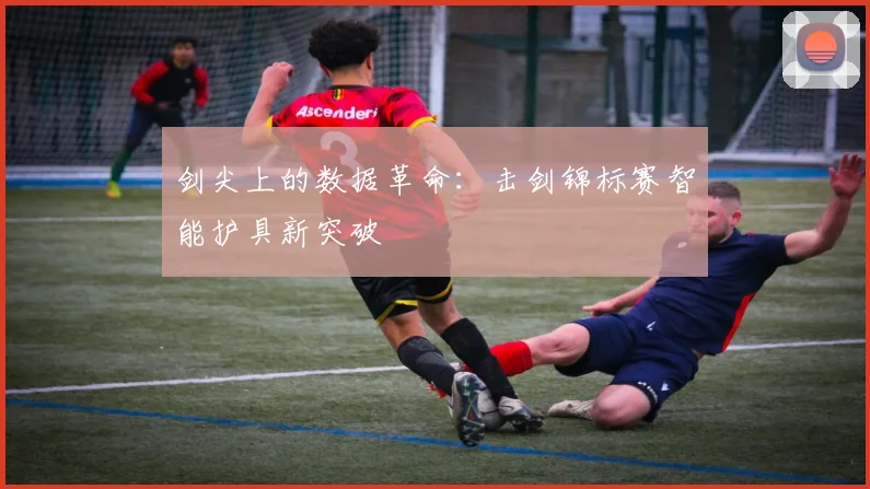 剑尖上的数据革命：击剑锦标赛智能护具新突破