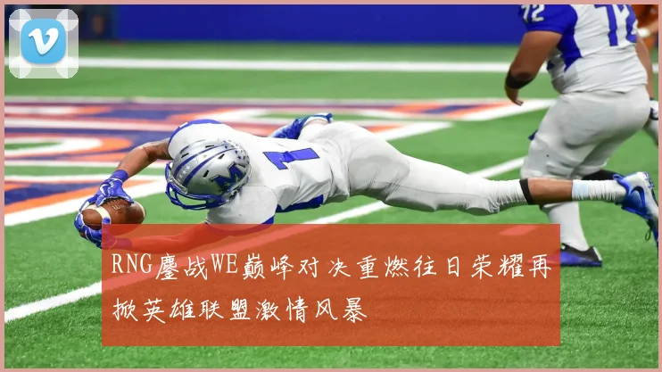 RNG鏖战WE巅峰对决重燃往日荣耀再掀英雄联盟激情风暴