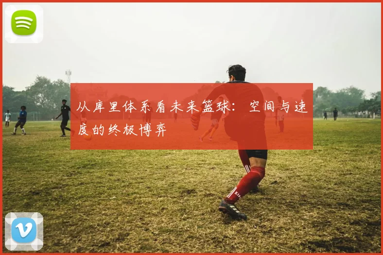 从库里体系看未来篮球：空间与速度的终极博弈