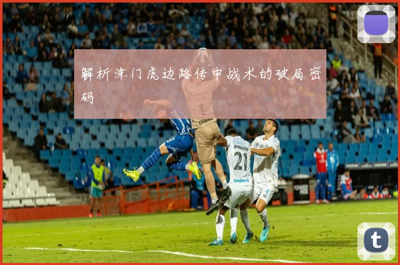 解析津门虎边路传中战术的破局密码