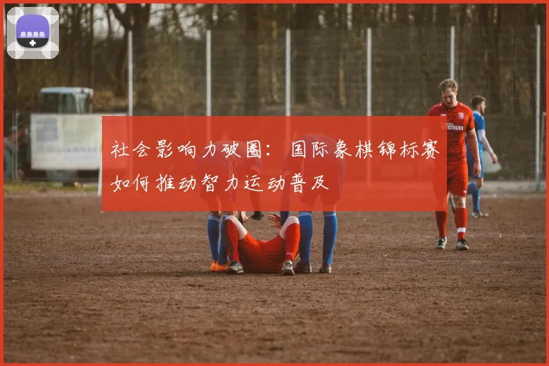 社会影响力破圈：国际象棋锦标赛如何推动智力运动普及