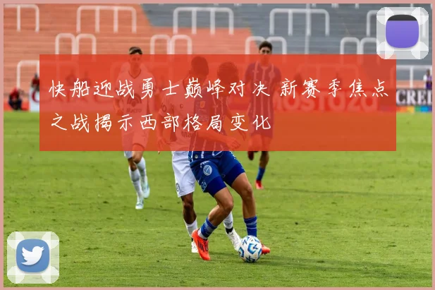 快船迎战勇士巅峰对决 新赛季焦点之战揭示西部格局变化