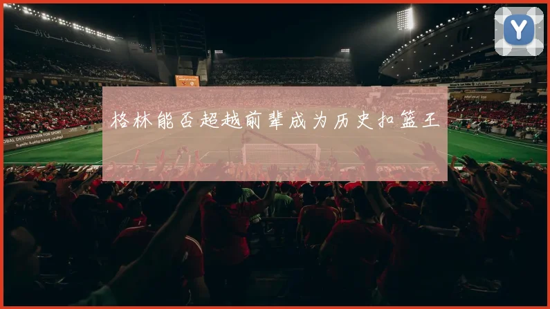 格林能否超越前辈成为历史扣篮王