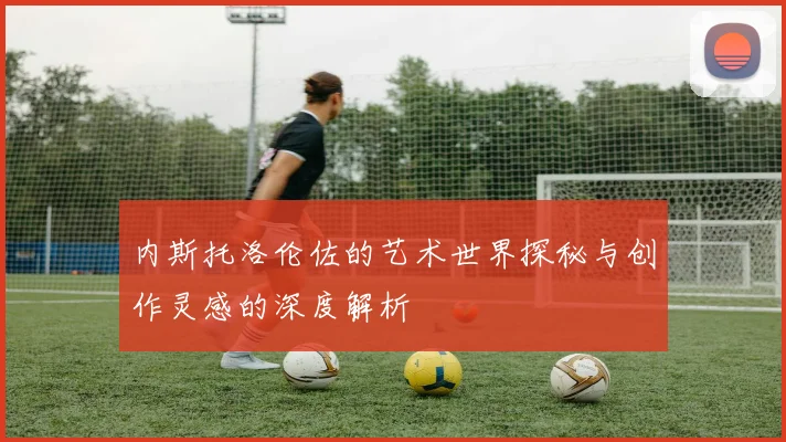 内斯托洛伦佐的艺术世界探秘与创作灵感的深度解析