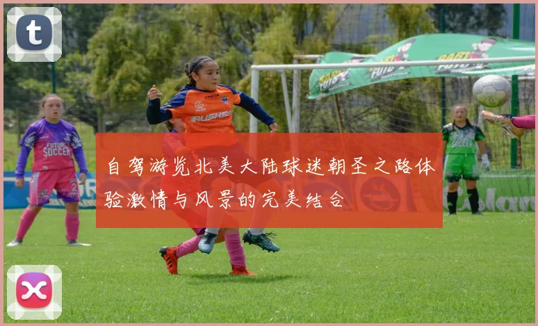 自驾游览北美大陆球迷朝圣之路体验激情与风景的完美结合