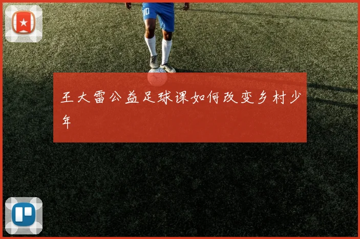 王大雷公益足球课如何改变乡村少年