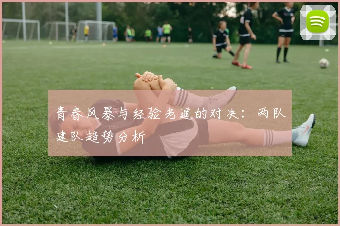 青春风暴与经验老道的对决：两队建队趋势分析