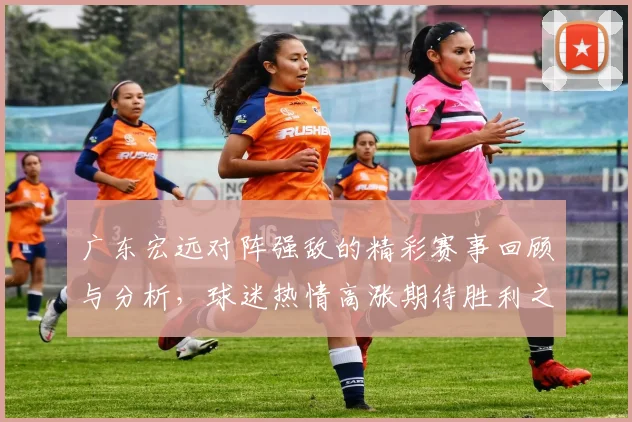广东宏远对阵强敌的精彩赛事回顾与分析，球迷热情高涨期待胜利之夜