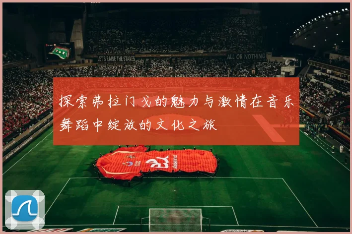 探索弗拉门戈的魅力与激情在音乐舞蹈中绽放的文化之旅